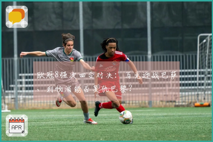 欧冠8强次回合对决：马竞迎战巴萨，利物浦能否复仇巴黎？