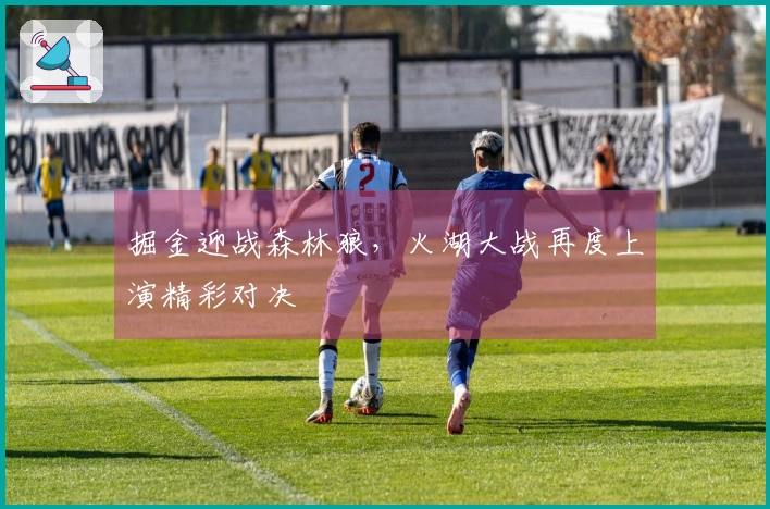 掘金迎战森林狼，火湖大战再度上演精彩对决