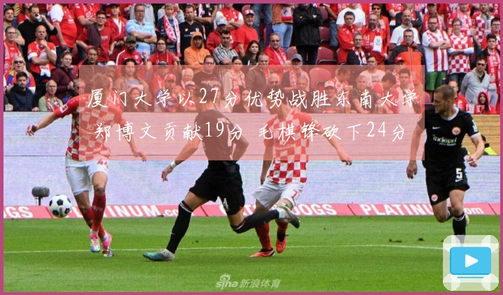 厦门大学以27分优势战胜东南大学 郑博文贡献19分 毛棋锋砍下24分