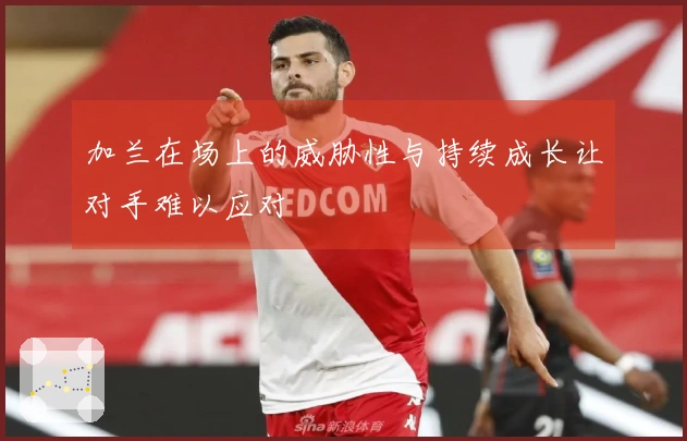 加兰在场上的威胁性与持续成长让对手难以应对