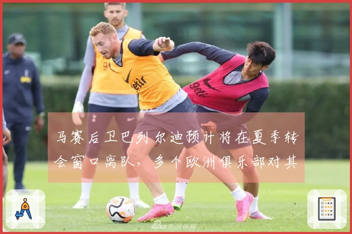 马赛后卫巴列尔迪预计将在夏季转会窗口离队，多个欧洲俱乐部对其表示兴趣