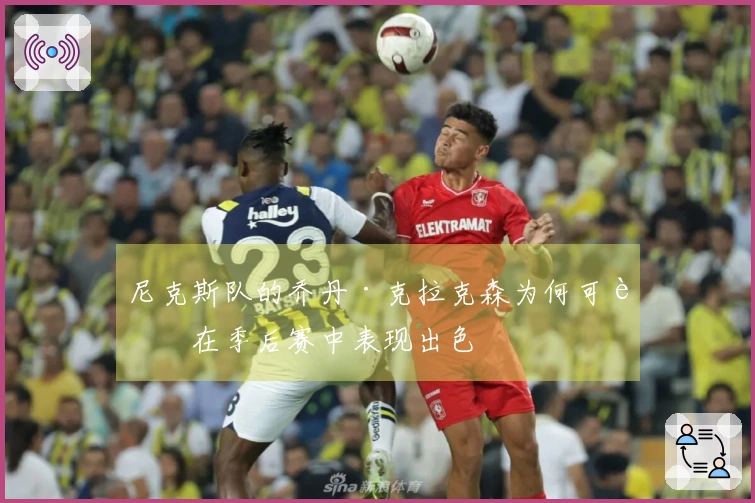 尼克斯队的乔丹·克拉克森为何可能在季后赛中表现出色