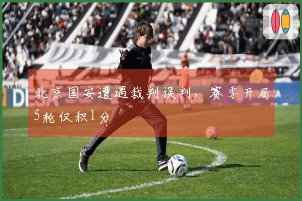 北京国安遭遇裁判误判，赛季开局5轮仅积1分