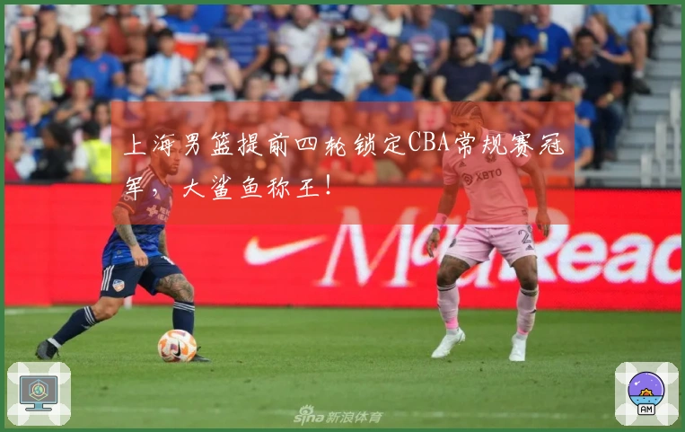 上海男篮提前四轮锁定CBA常规赛冠军，大鲨鱼称王！