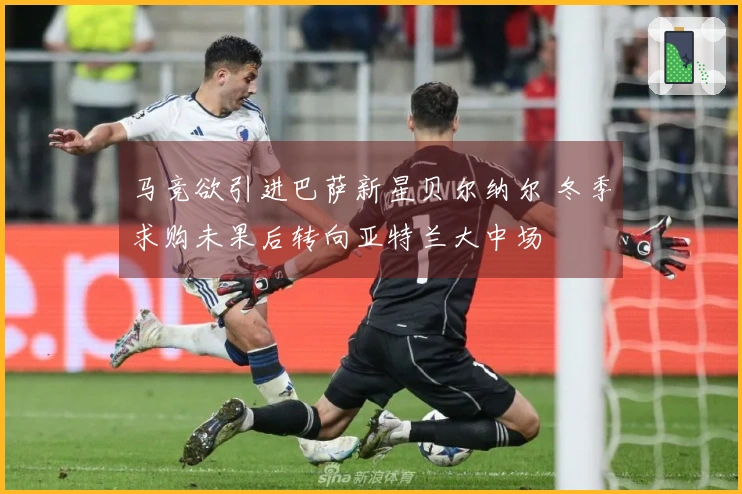 马竞欲引进巴萨新星贝尔纳尔 冬季求购未果后转向亚特兰大中场