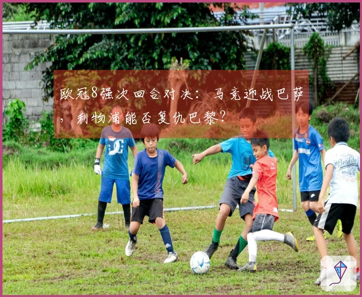 欧冠8强次回合对决：马竞迎战巴萨，利物浦能否复仇巴黎？