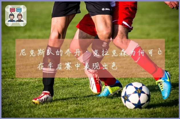 尼克斯队的乔丹·克拉克森为何可能在季后赛中表现出色
