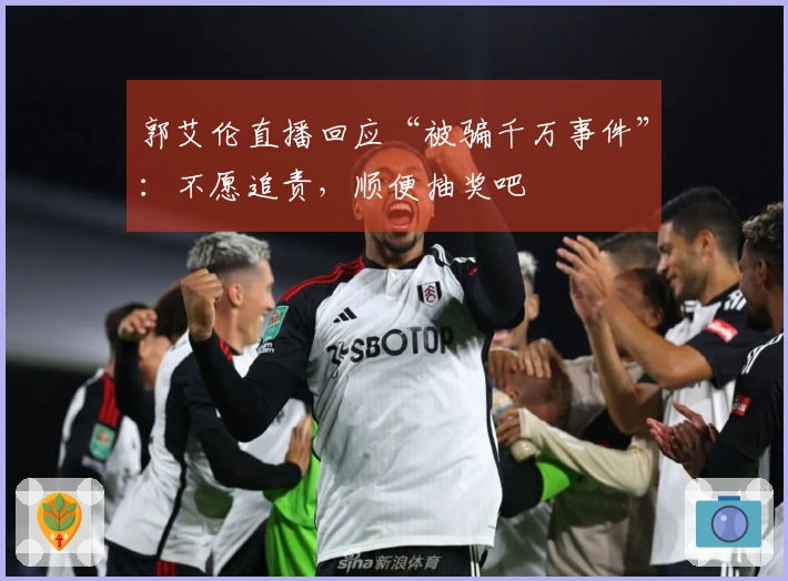 郭艾伦直播回应“被骗千万事件”：不愿追责，顺便抽奖吧