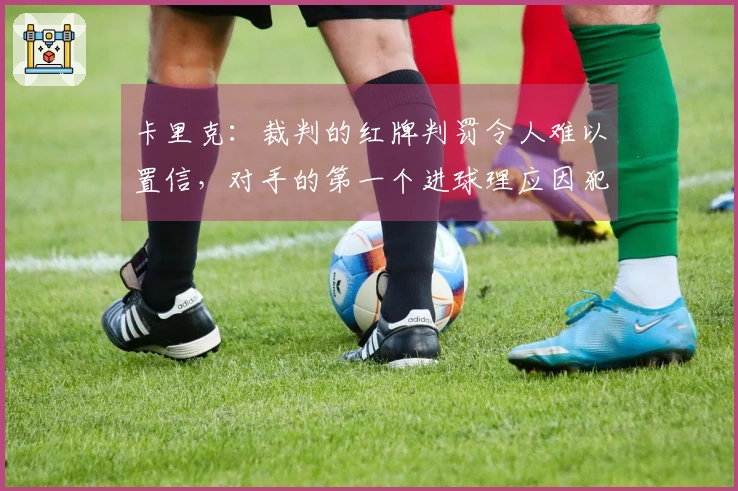 卡里克：裁判的红牌判罚令人难以置信，对手的第一个进球理应因犯规被无效化