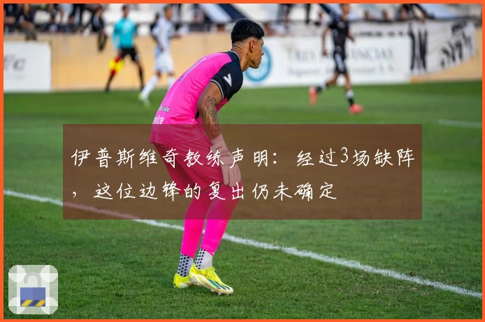 伊普斯维奇教练声明：经过3场缺阵，这位边锋的复出仍未确定