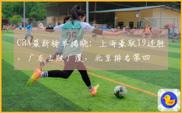 CBA最新榜单揭晓：上海豪取19连胜，广东击败广厦，北京排名第四