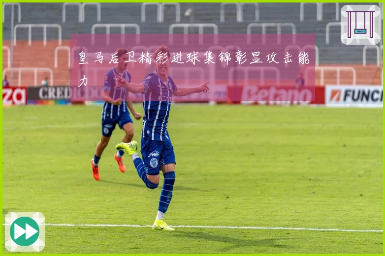 皇马后卫精彩进球集锦彰显攻击能力