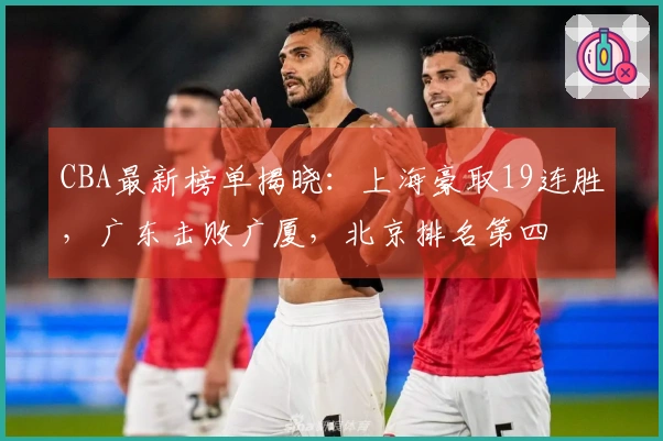CBA最新榜单揭晓：上海豪取19连胜，广东击败广厦，北京排名第四