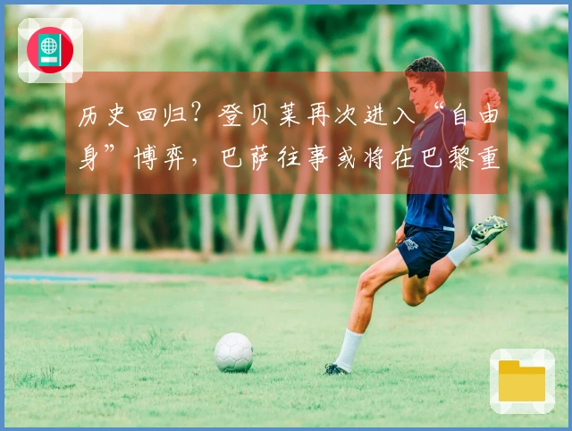 历史回归？登贝莱再次进入“自由身”博弈，巴萨往事或将在巴黎重演！