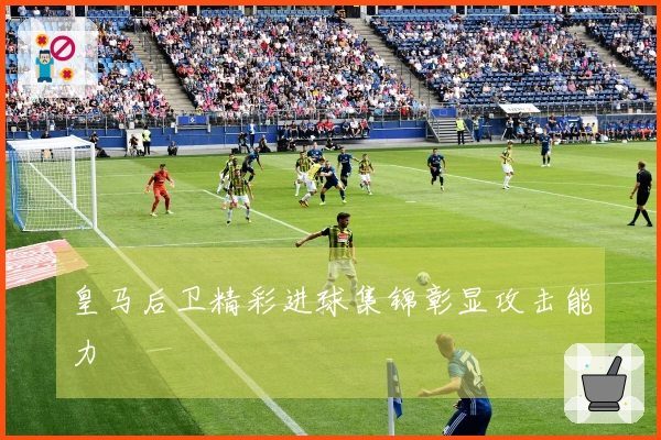 皇马后卫精彩进球集锦彰显攻击能力