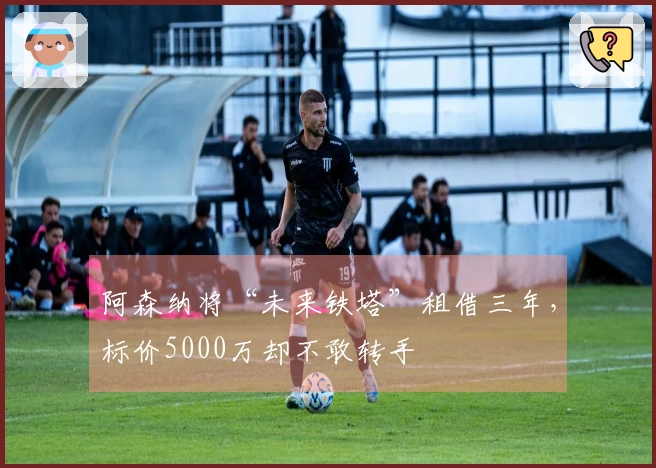 阿森纳将“未来铁塔”租借三年，标价5000万却不敢转手